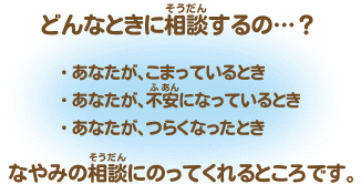 画像：どんなときに相談するの…？・あなたが、こまっているとき・あなたが、不安になっているとき・あなたが、つらくなったときなやみの相談にのってくれるところです。