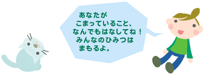 あなたがこまっていること、なんでもはなしてね！みんなのひみつはまもるよ。