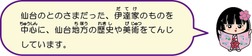 仙台のとのさまだった、伊達家のものを中心に、仙台の歴史や美術を展示しています