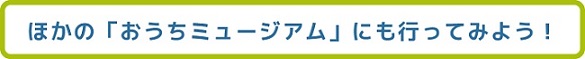 ほかのミュージアムにも行ってみよう！