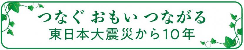 つなぐ　おもい　つながる　東日本大震災から10年