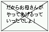 だからお母さんがやってあげるっていったでしょ！