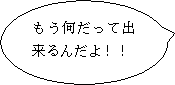 もう何だって出来るんだよ！！